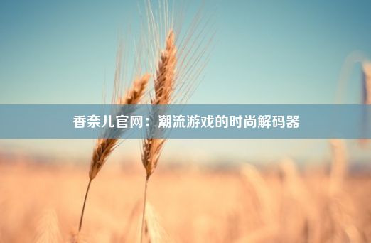 香奈儿官网：潮流游戏的时尚解码器