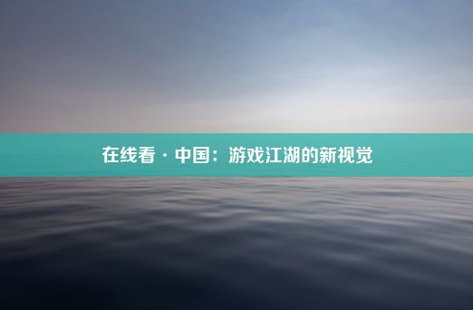 在线看·中国：游戏江湖的新视觉