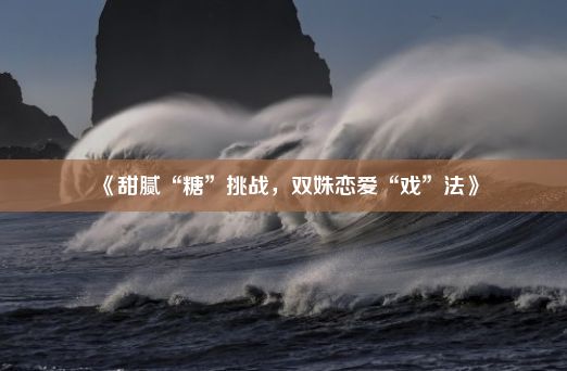 《甜腻“糖”挑战，双姝恋爱“戏”法》