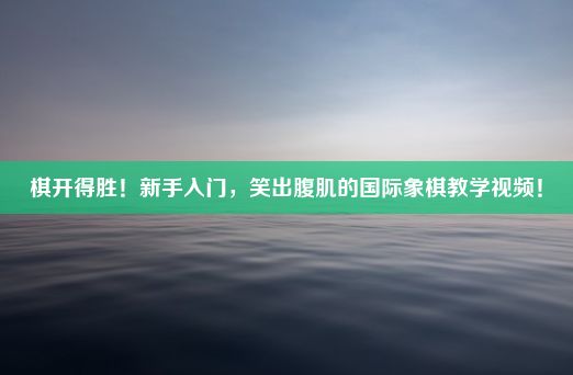 棋开得胜！新手入门，笑出腹肌的国际象棋教学视频！