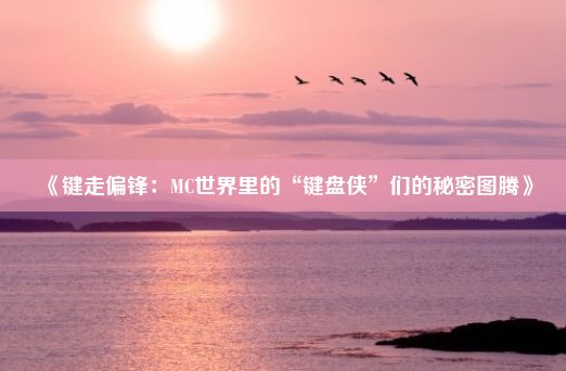 《键走偏锋：MC世界里的“键盘侠”们的秘密图腾》