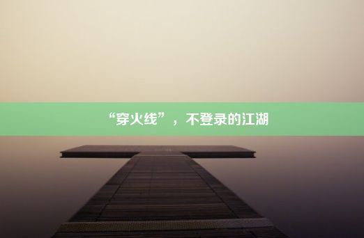 “穿火线”，不登录的江湖