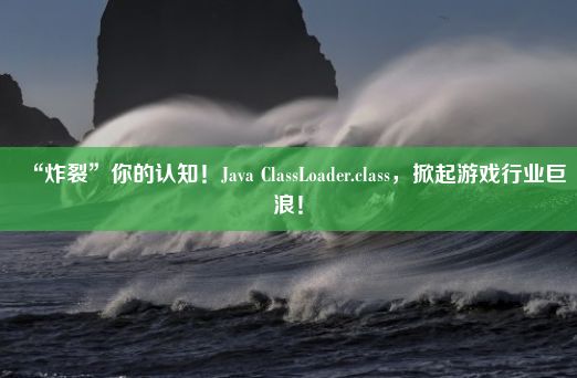 “炸裂”你的认知！Java ClassLoader.class，掀起游戏行业巨浪！