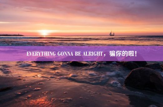 EVERYTHING GONNA BE ALRIGHT，骗你的啦！