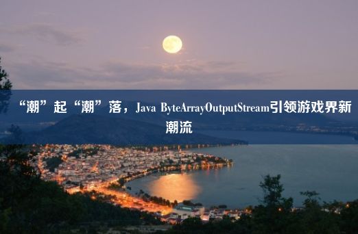 “潮”起“潮”落，Java ByteArrayOutputStream引领游戏界新潮流