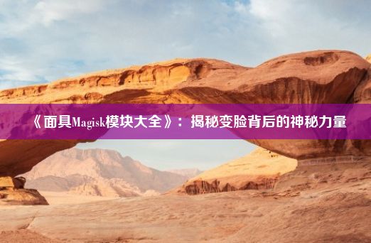 《面具Magisk模块大全》：揭秘变脸背后的神秘力量