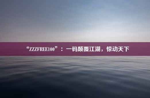 “ZZZFREE100”：一码颠覆江湖，惊动天下